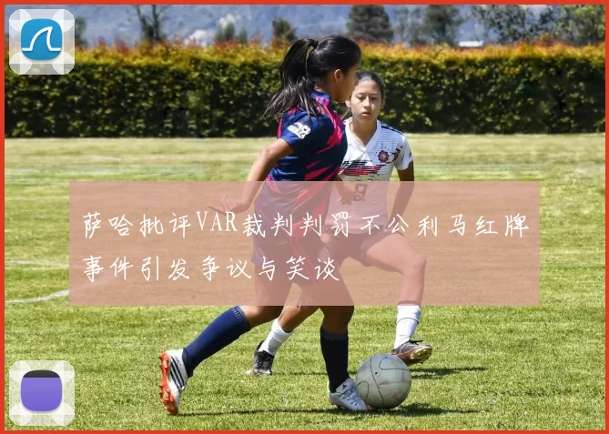 萨哈批评VAR裁判判罚不公利马红牌事件引发争议与笑谈