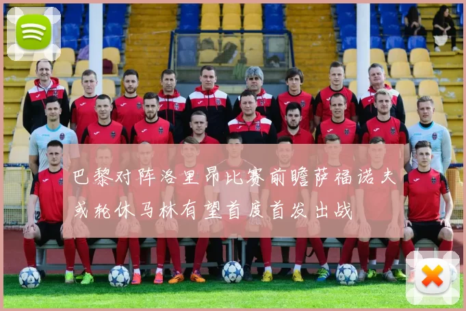 巴黎对阵洛里昂比赛前瞻萨福诺夫或轮休马林有望首度首发出战