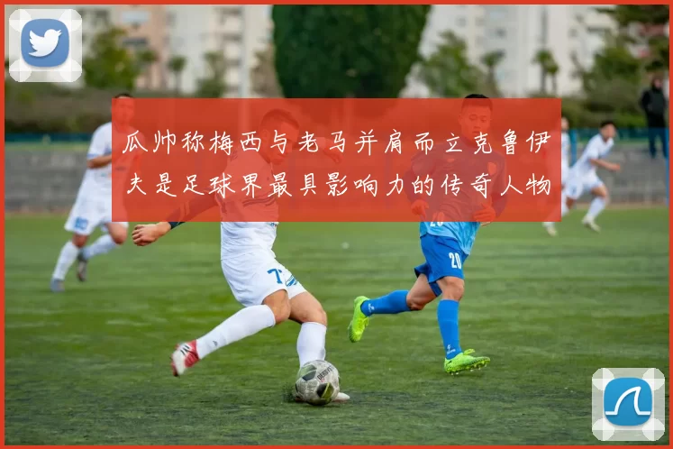 瓜帅称梅西与老马并肩而立克鲁伊夫是足球界最具影响力的传奇人物