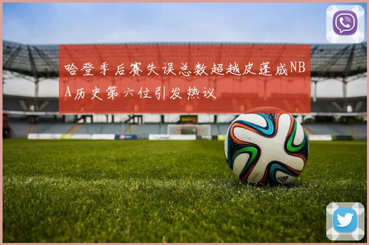 哈登季后赛失误总数超越皮蓬成NBA历史第六位引发热议