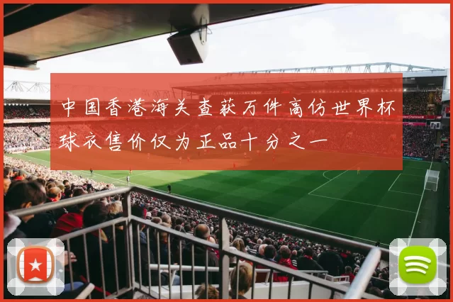 中国香港海关查获万件高仿世界杯球衣售价仅为正品十分之一