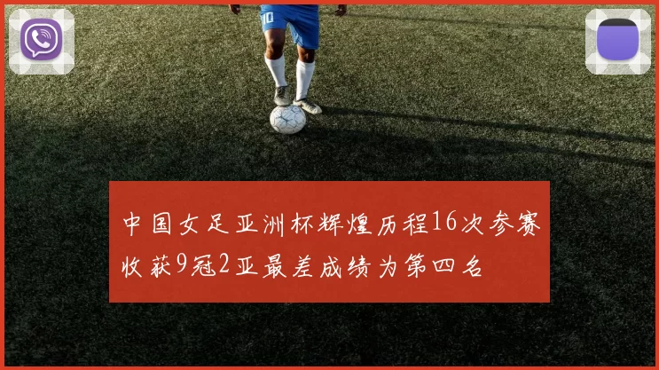 中国女足亚洲杯辉煌历程16次参赛收获9冠2亚最差成绩为第四名