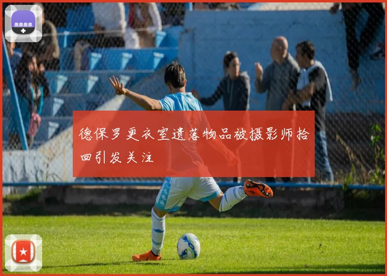 德保罗更衣室遗落物品被摄影师拾回引发关注