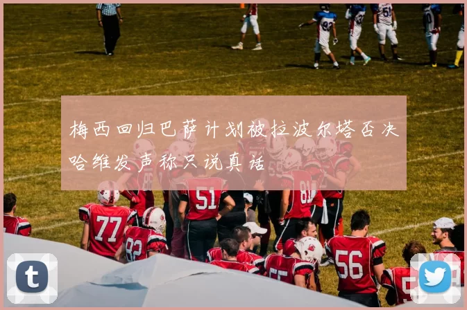 梅西回归巴萨计划被拉波尔塔否决哈维发声称只说真话