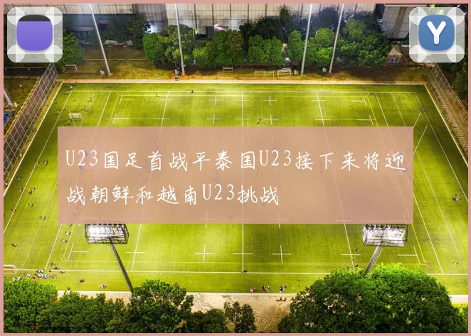 U23国足首战平泰国U23接下来将迎战朝鲜和越南U23挑战