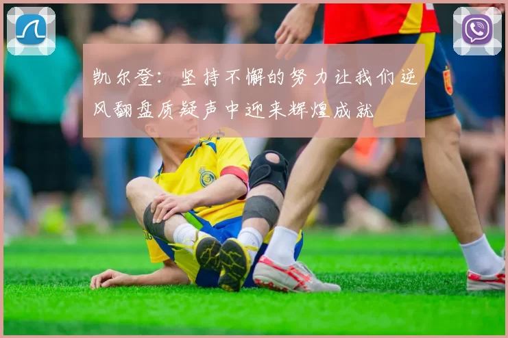 凯尔登：坚持不懈的努力让我们逆风翻盘质疑声中迎来辉煌成就