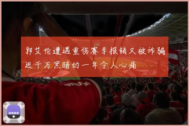郭艾伦遭遇重伤赛季报销又被诈骗近千万黑暗的一年令人心痛